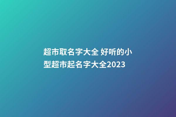 超市取名字大全 好听的小型超市起名字大全2023